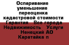 Оспаривание (уменьшение) переоценка кадастровой стоимости. Гарантия - Все города Недвижимость » Услуги   . Ненецкий АО,Каратайка п.
